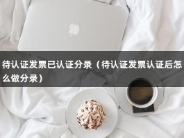 待认证发票已认证分录（待认证发票认证后怎么做分录）