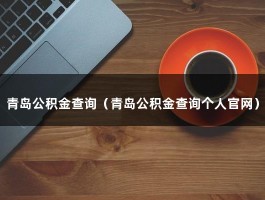 青岛公积金查询（青岛公积金查询个人官网）