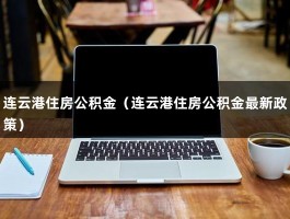 连云港住房公积金（连云港住房公积金最新政策）