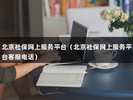 北京社保网上服务平台（北京社保网上服务平台客服电话）