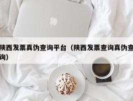 陕西发票真伪查询平台（陕西发票查询真伪查询）