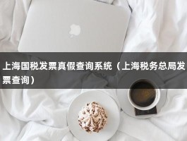 上海国税发票真假查询系统（上海税务总局发票查询）