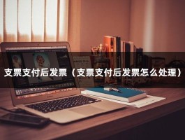 支票支付后发票（支票支付后发票怎么处理）