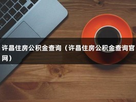 许昌住房公积金查询（许昌住房公积金查询官网）