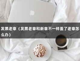 发票老章（发票老章和新章不一样盖了老章怎么办）