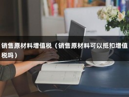 销售原材料增值税（销售原材料可以抵扣增值税吗）