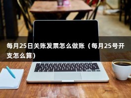 每月25日关账发票怎么做账（每月25号开支怎么算）