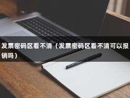 发票密码区看不清（发票密码区看不清可以报销吗）