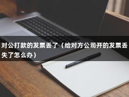 对公打款的发票丢了（给对方公司开的发票丢失了怎么办）