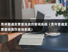 贵州普通发票查询真伪查询系统（贵州普通发票查询真伪查询系统）