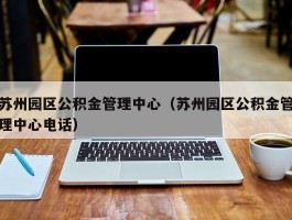 苏州园区公积金管理中心（苏州园区公积金管理中心电话）