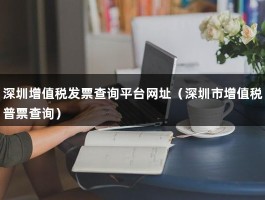 深圳增值税发票查询平台网址（深圳市增值税普票查询）