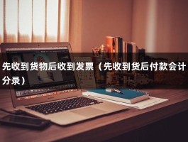 先收到货物后收到发票（先收到货后付款会计分录）