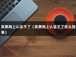 发票网上认证不了（发票网上认证不了怎么回事）