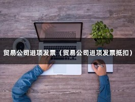 贸易公司进项发票（贸易公司进项发票抵扣）