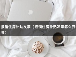 报销住房补贴发票（报销住房补贴发票怎么开具）