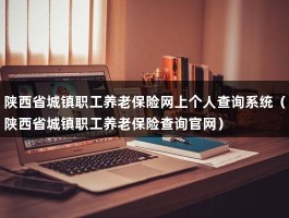 陕西省城镇职工养老保险网上个人查询系统（陕西省城镇职工养老保险查询官网）