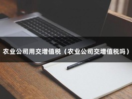 农业公司用交增值税（农业公司交增值税吗）