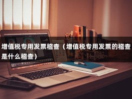 增值税专用发票稽查（增值税专用发票的稽查是什么稽查）