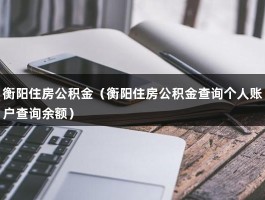 衡阳住房公积金（衡阳住房公积金查询个人账户查询余额）