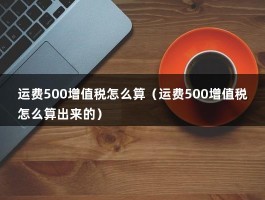 运费500增值税怎么算（运费500增值税怎么算出来的）