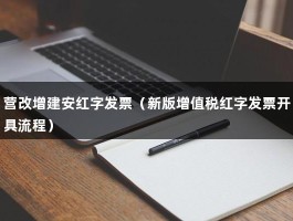 营改增建安红字发票（新版增值税红字发票开具流程）