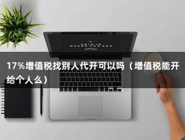 17%增值税找别人代开可以吗（增值税能开给个人么）