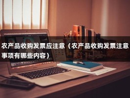 农产品收购发票应注意（农产品收购发票注意事项有哪些内容）