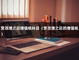 营改增之后增值税科目（营改增之后的增值税）