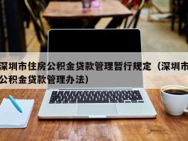 深圳市住房公积金贷款管理暂行规定（深圳市公积金贷款管理办法）