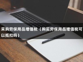 采购劳保用品增值税（购买劳保用品增值税可以抵扣吗）