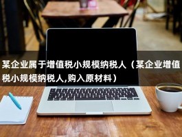 某企业属于增值税小规模纳税人（某企业增值税小规模纳税人,购入原材料）