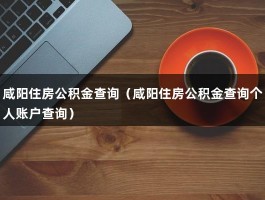 咸阳住房公积金查询（咸阳住房公积金查询个人账户查询）