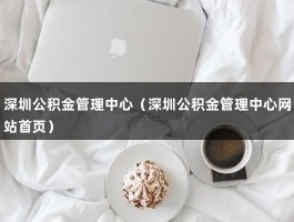 深圳公积金管理中心（深圳公积金管理中心网站首页）