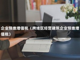 企业预缴增值税（跨地区经营建筑企业预缴增值税）