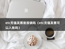 etc充值发票能报销吗（etc充值发票可以入账吗）