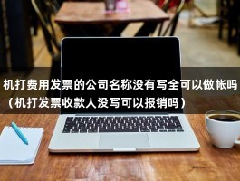 机打费用发票的公司名称没有写全可以做帐吗（机打发票收款人没写可以报销吗）