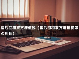 售后回租双方增值税（售后回租双方增值税怎么处理）