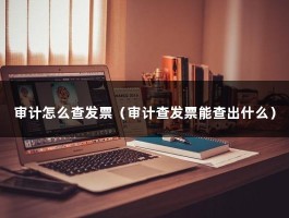 审计怎么查发票（审计查发票能查出什么）