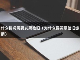 什么情况需要发票验旧（为什么要发票验旧缴销）