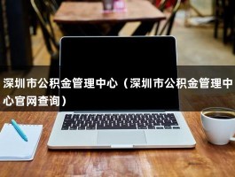 深圳市公积金管理中心（深圳市公积金管理中心官网查询）