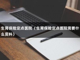 生育保险定点医院（生育保险定点医院需要什么资料）