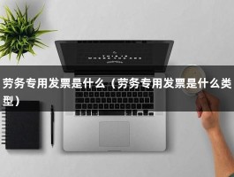 劳务专用发票是什么（劳务专用发票是什么类型）