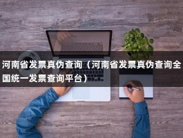 河南省发票真伪查询（河南省发票真伪查询全国统一发票查询平台）