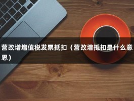 营改增增值税发票抵扣（营改增抵扣是什么意思）