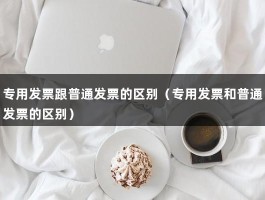 专用发票跟普通发票的区别（专用发票和普通发票的区别）