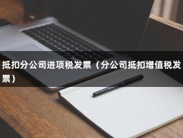 抵扣分公司进项税发票（分公司抵扣增值税发票）