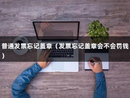 普通发票忘记盖章（发票忘记盖章会不会罚钱）