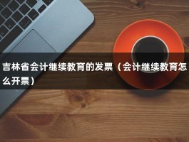 吉林省会计继续教育的发票（会计继续教育怎么开票）