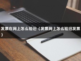 发票在网上怎么验旧（发票网上怎么验旧发票）